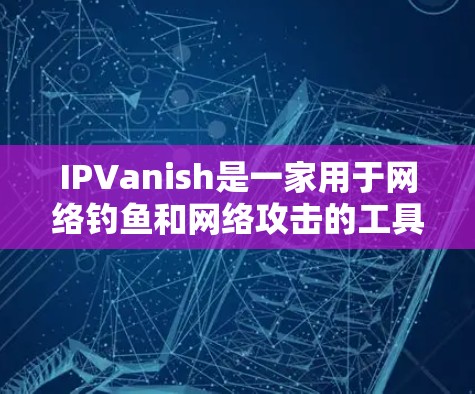 IPVanish是一家用于网络钓鱼和网络攻击的工具，能够伪装成任意IP地址并执行恶意操作。在海外的使用情况如下