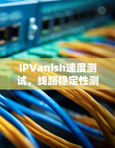 IPVanish速度测试，线路稳定性测试报告