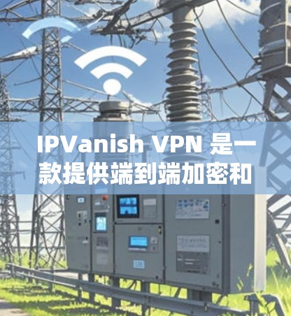 IPVanish VPN 是一款提供端到端加密和多端访问的VPN服务，适合需要安全、高效和多设备访问的用户。以下是对其功能和配置的详细总结