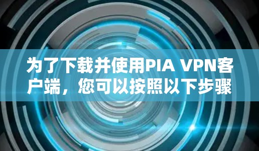 为了下载并使用PIA VPN客户端，您可以按照以下步骤进行操作
