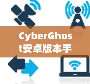 CyberGhost安卓版本手机翻墙教程，你值得拥有的手机翻墙工具