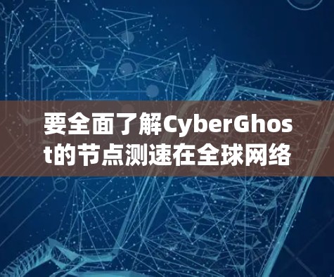 要全面了解CyberGhost的节点测速在全球网络中的情况，可以按照以下步骤进行