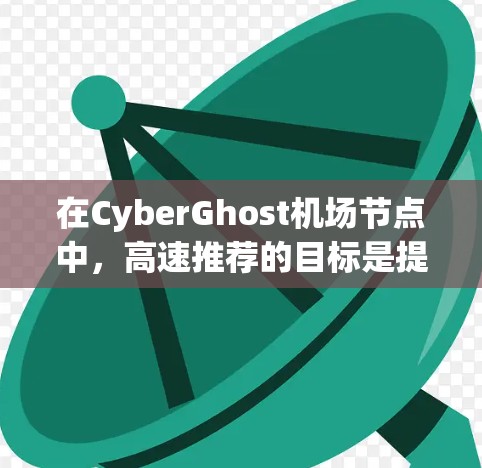 在CyberGhost机场节点中，高速推荐的目标是提供高带宽、可靠性和高效的网络连接，确保用户在多种应用下的高效运行。以下是对该节点高速推荐的详细分析和建议