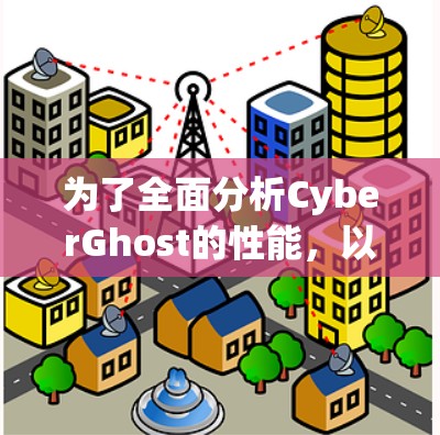 为了全面分析CyberGhost的性能，以下是详细的步骤和分析