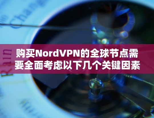 购买NordVPN的全球节点需要全面考虑以下几个关键因素