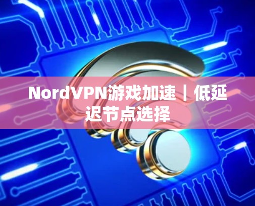 NordVPN游戏加速｜低延迟节点选择