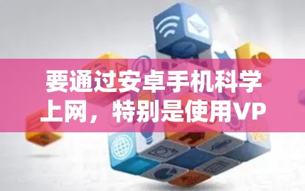 要通过安卓手机科学上网，特别是使用VPN来管理上网，可以按照以下步骤进行