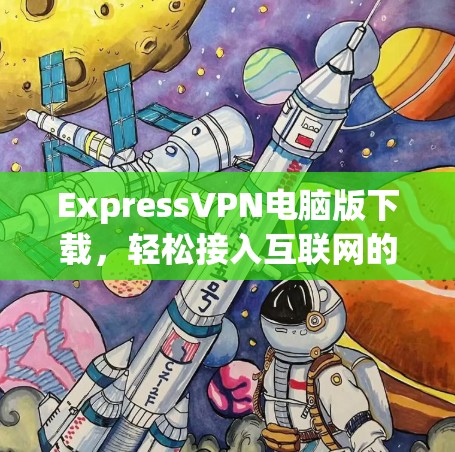 ExpressVPN电脑版下载，轻松接入互联网的高效VPN解决方案