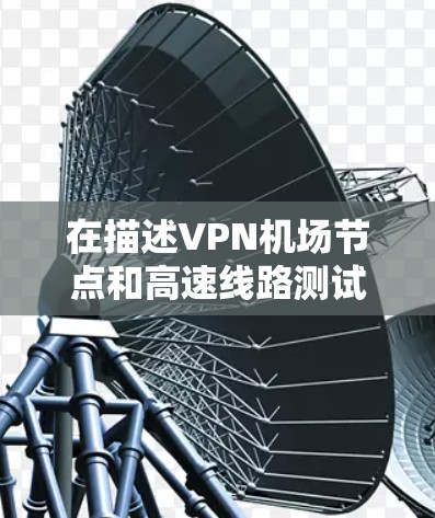 在描述VPN机场节点和高速线路测试时，可以按照以下步骤进行组织和表达