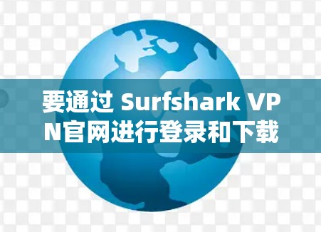 要通过 Surfshark VPN官网进行登录和下载，按照以下步骤操作