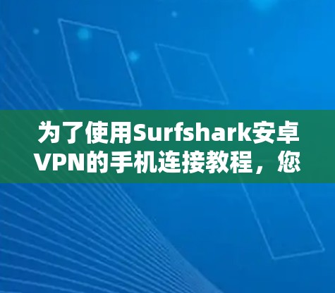 为了使用Surfshark安卓VPN的手机连接教程，您可以按照以下步骤进行操作