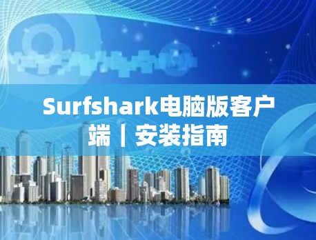 Surfshark电脑版客户端｜安装指南