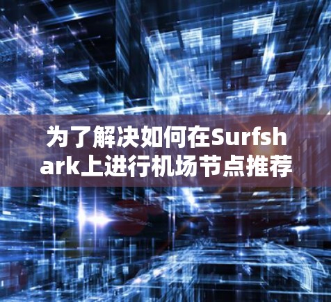 为了解决如何在Surfshark上进行机场节点推荐和高速连接的问题，以下是一个详细且结构化的指南
