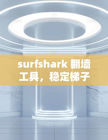 surfshark 翻墙工具，稳定梯子，抵御网络攻击的终极防线