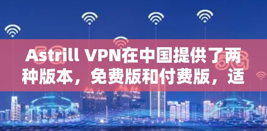 Astrill VPN在中国提供了两种版本，免费版和付费版，适合不同需求的用户选择