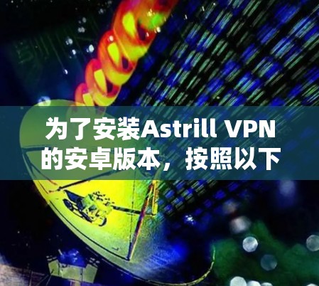 为了安装Astrill VPN的安卓版本，按照以下步骤操作
