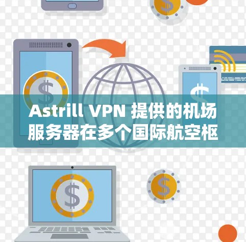 Astrill VPN 提供的机场服务器在多个国际航空枢纽有服务器，这些服务器通常位于会议中心区或机场本身。以下是几个主要机场的高速访问点推荐