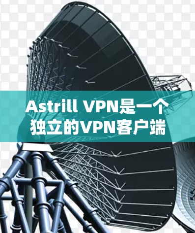 Astrill VPN是一个独立的VPN客户端，适合用户进行VPN访问。以下是下载和安装的具体步骤