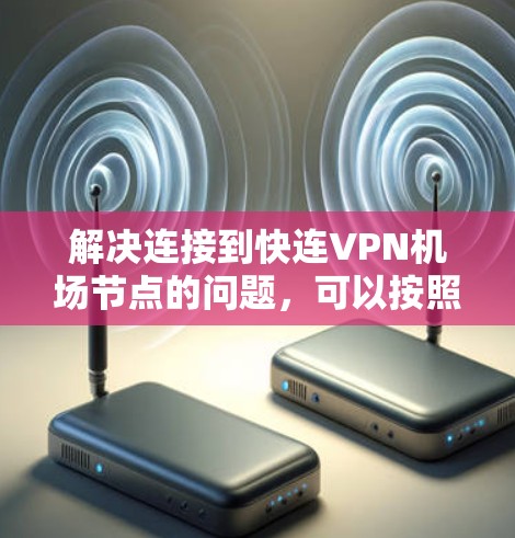 解决连接到快连VPN机场节点的问题，可以按照以下步骤进行