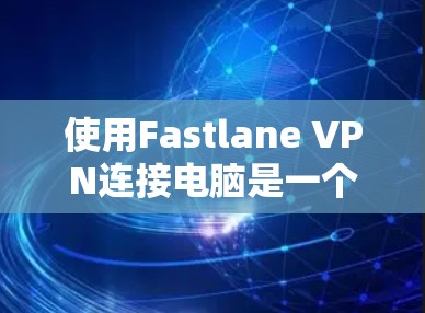 使用Fastlane VPN连接电脑是一个安全且便捷的方法，但使用前需要谨慎。以下是一些步骤和建议，帮助你顺利连接Fastlane VPN