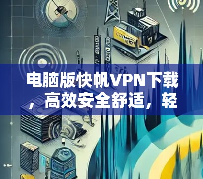 电脑版快帆VPN下载，高效安全舒适，轻松畅用网络空间