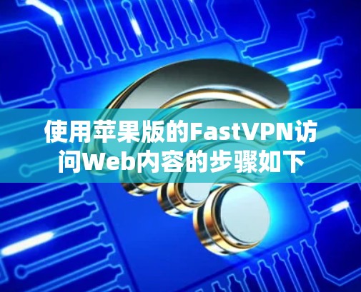 使用苹果版的FastVPN访问Web内容的步骤如下