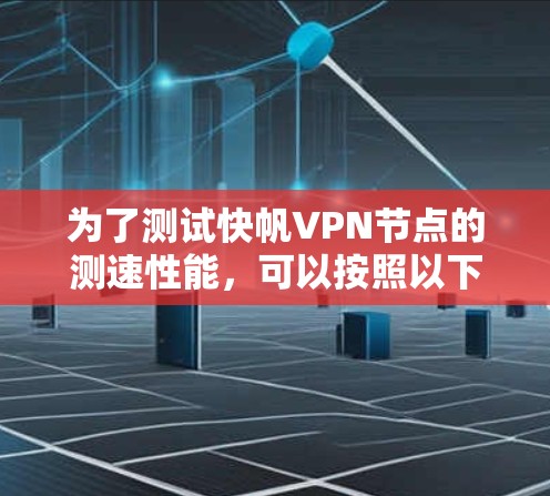 为了测试快帆VPN节点的测速性能，可以按照以下步骤进行操作