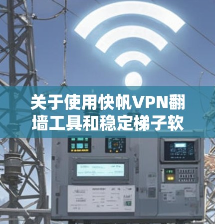 关于使用快帆VPN翻墙工具和稳定梯子软件，以下是一些可能的解决方案和建议