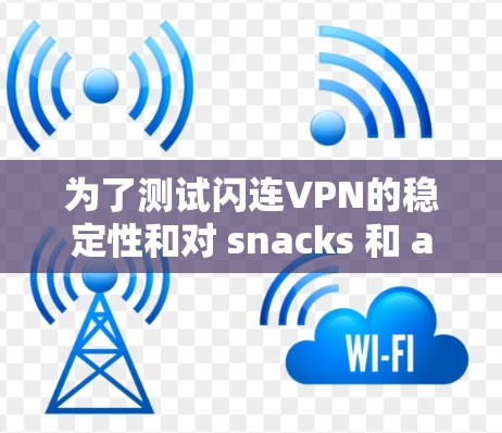 为了测试闪连VPN的稳定性和对 snacks 和 ads 的响应，可以按照以下步骤进行
