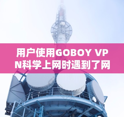 用户使用GOBOY VPN科学上网时遇到了网络延迟和卡顿的问题，这可能与VPN技术的实际性能有关。以下是对该问题的详细分析