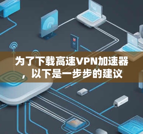 为了下载高速VPN加速器，以下是一步步的建议