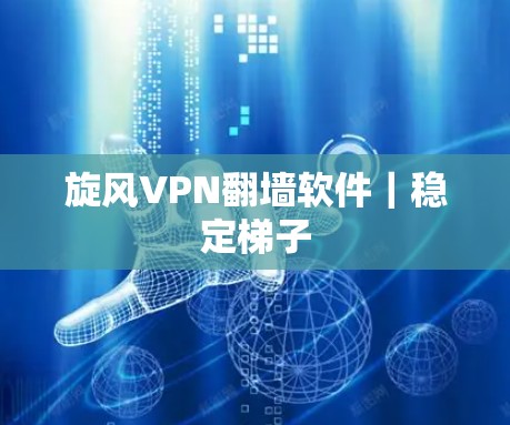 旋风VPN翻墙软件｜稳定梯子