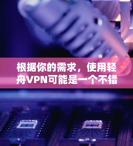 根据你的需求，使用轻舟VPN可能是一个不错的选择，但为了确保它适合你的学习需求，以下是一些需要考虑的因素和建议