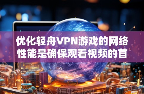 优化轻舟VPN游戏的网络性能是确保观看视频的首要任务。以下是一些优化步骤的详细说明