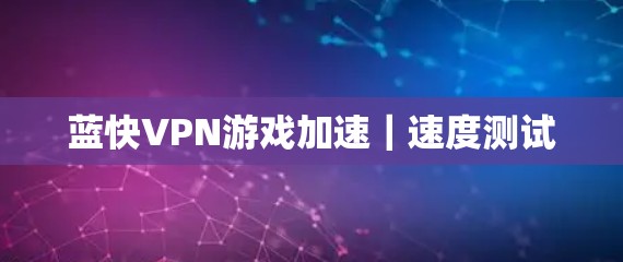 蓝快VPN游戏加速｜速度测试