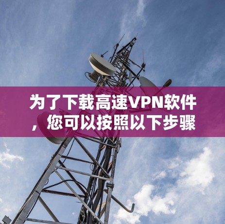 为了下载高速VPN软件，您可以按照以下步骤操作