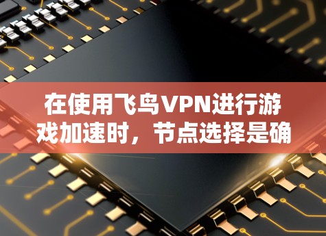 在使用飞鸟VPN进行游戏加速时，节点选择是确保安全性和连接效果的关键步骤。以下是一步步的指导，帮助你选择合适的节点