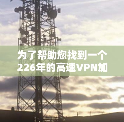 为了帮助您找到一个226年的高速VPN加速器下载链接，我将为您提供一个推荐的工具，并提供一个具体的下载链接。请注意，由于226年的加速器可能尚未发布，您可以在226年5月的特定平台上寻找