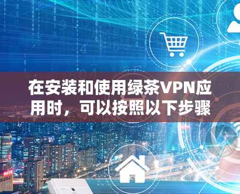 在安装和使用绿茶VPN应用时，可以按照以下步骤进行操作