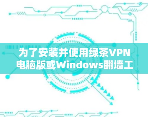 为了安装并使用绿茶VPN电脑版或Windows翻墙工具，按照以下步骤操作