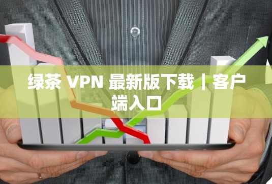 绿茶 VPN 最新版下载｜客户端入口