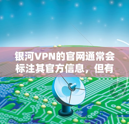 银河VPN的官网通常会标注其官方信息，但有时可能需要通过官方网站或第三方网站下载。以下是一些常见的银河VPN官网和下载链接，供您参考