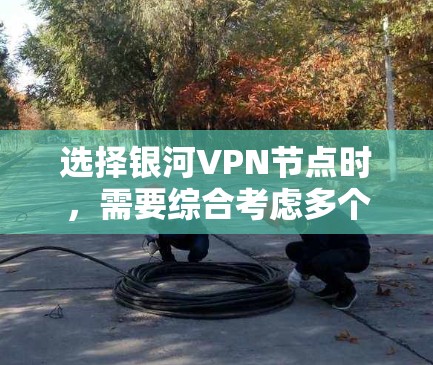 选择银河VPN节点时，需要综合考虑多个因素，以确保最佳的体验和安全。以下是一个分步骤的指南，帮助您做出明智的选择
