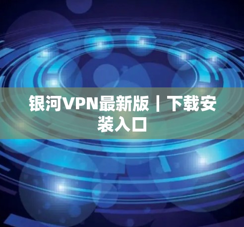 银河VPN最新版｜下载安装入口