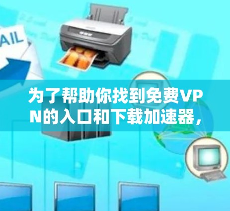 为了帮助你找到免费VPN的入口和下载加速器，以下是一些推荐的资源和工具