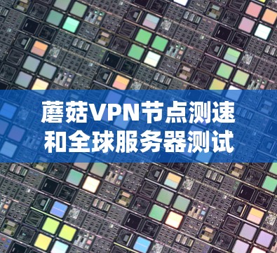 蘑菇VPN节点测速和全球服务器测试是评估VPN安全性和稳定性的重要步骤。以下是一些关键步骤和建议，帮助你更好地进行测试