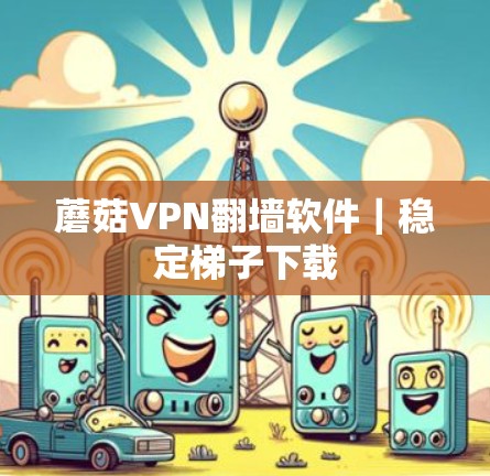 蘑菇VPN翻墙软件｜稳定梯子下载