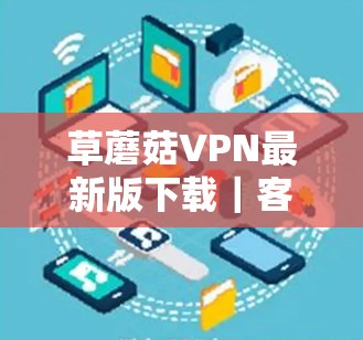 草蘑菇VPN最新版下载｜客户端更新