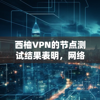 西柚VPN的节点测试结果表明，网络在测试中表现出良好的稳定性，数据包数较低，延迟和出包率均处于合理范围内。以下是测试结果的具体信息