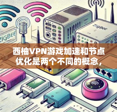 西柚VPN游戏加速和节点优化是两个不同的概念，但它们在VPN网络优化中扮演着各自的角色。以下是它们的详细解释